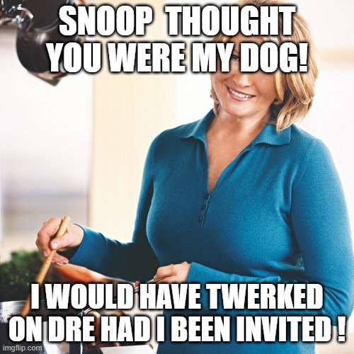 Martha Stewart Problems  | SNOOP  THOUGHT YOU WERE MY DOG! I WOULD HAVE TWERKED ON DRE HAD I BEEN INVITED ! | image tagged in martha stewart problems | made w/ Imgflip meme maker