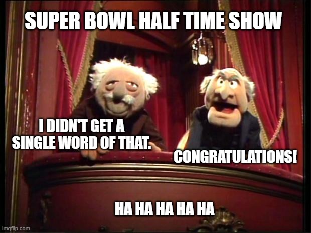 Statler and Waldorf |  SUPER BOWL HALF TIME SHOW; I DIDN'T GET A SINGLE WORD OF THAT. CONGRATULATIONS! HA HA HA HA HA | image tagged in statler and waldorf,rap,superbowl,lame | made w/ Imgflip meme maker