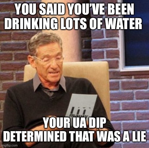 Urinalysis | YOU SAID YOU’VE BEEN DRINKING LOTS OF WATER; YOUR UA DIP DETERMINED THAT WAS A LIE | image tagged in memes,maury lie detector,nursing | made w/ Imgflip meme maker