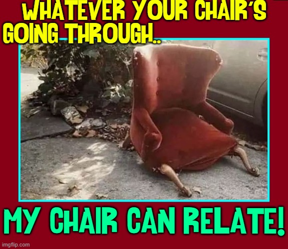 Chairs Have Feelings Too | WHATEVER YOUR CHAIR'S
GOING THROUGH.. MY CHAIR CAN RELATE! | image tagged in vince vance,sad chair,broken down,memes,broken chair,i can relate | made w/ Imgflip meme maker