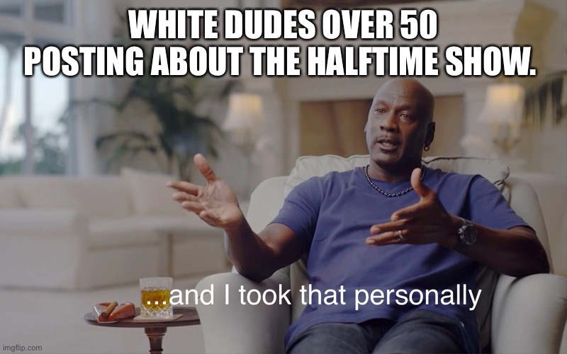 Halftime hip-hop | WHITE DUDES OVER 50 POSTING ABOUT THE HALFTIME SHOW. | image tagged in and i took that personally | made w/ Imgflip meme maker