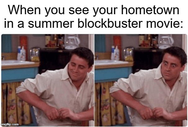Joey from Friends | When you see your hometown in a summer blockbuster movie: | image tagged in joey from friends | made w/ Imgflip meme maker