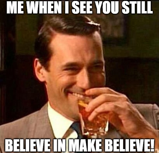 the mind is a terrible thing to waste | ME WHEN I SEE YOU STILL; BELIEVE IN MAKE BELIEVE! | image tagged in man with drink laughing | made w/ Imgflip meme maker