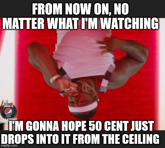 50 Cent Drops In | FROM NOW ON, NO MATTER WHAT I'M WATCHING; I'M GONNA HOPE 50 CENT JUST DROPS INTO IT FROM THE CEILING | image tagged in 50 cent,superbowl,upside down,surprise,guest appearance,go shorty | made w/ Imgflip meme maker