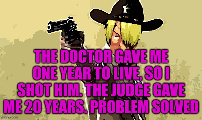 fidelsmooker | THE DOCTOR GAVE ME ONE YEAR TO LIVE, SO I SHOT HIM. THE JUDGE GAVE ME 20 YEARS. PROBLEM SOLVED | image tagged in fidelsmooker | made w/ Imgflip meme maker