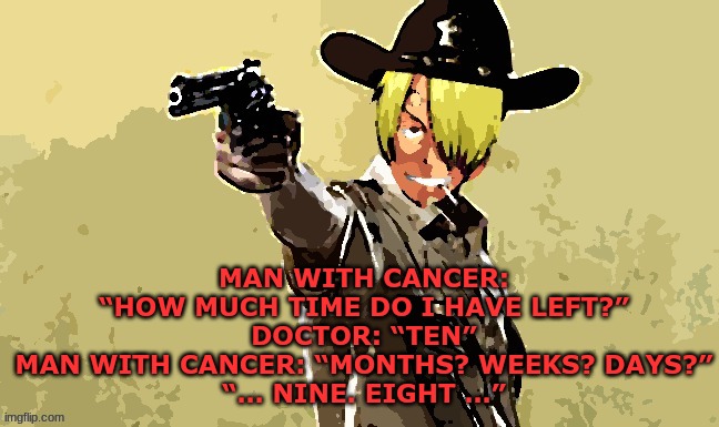 fidelsmooker | MAN WITH CANCER: “HOW MUCH TIME DO I HAVE LEFT?”
DOCTOR: “TEN”
MAN WITH CANCER: “MONTHS? WEEKS? DAYS?”
“… NINE. EIGHT …” | image tagged in fidelsmooker | made w/ Imgflip meme maker