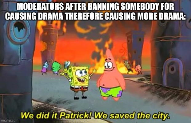 Spongebob we saved the city | MODERATORS AFTER BANNING SOMEBODY FOR CAUSING DRAMA THEREFORE CAUSING MORE DRAMA: | image tagged in spongebob we saved the city | made w/ Imgflip meme maker