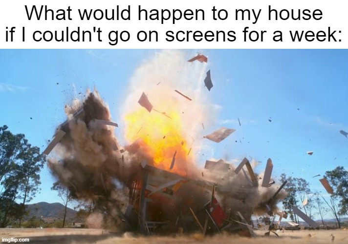 I can get too creative |  What would happen to my house if I couldn't go on screens for a week: | image tagged in exploding house,creativity,bored,relatable memes,so true memes,oh wow are you actually reading these tags | made w/ Imgflip meme maker