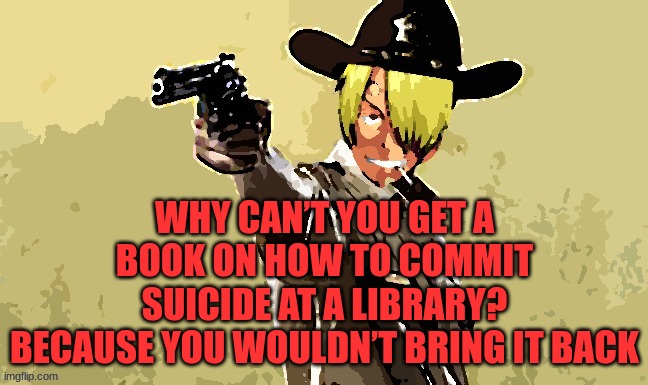 fidelsmooker | WHY CAN’T YOU GET A BOOK ON HOW TO COMMIT SUICIDE AT A LIBRARY?
BECAUSE YOU WOULDN’T BRING IT BACK | image tagged in fidelsmooker | made w/ Imgflip meme maker