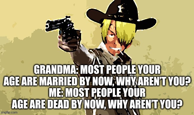 fidelsmooker | GRANDMA: MOST PEOPLE YOUR AGE ARE MARRIED BY NOW, WHY AREN’T YOU?
ME: MOST PEOPLE YOUR AGE ARE DEAD BY NOW, WHY AREN’T YOU? | image tagged in fidelsmooker | made w/ Imgflip meme maker