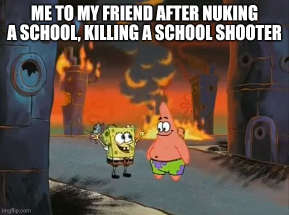 "We did it, Patrick! We saved the City!" | ME TO MY FRIEND AFTER NUKING A SCHOOL, KILLING A SCHOOL SHOOTER | image tagged in we did it patrick we saved the city | made w/ Imgflip meme maker