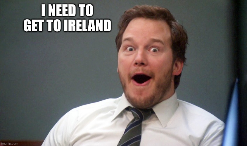 Oooohhhh | I NEED TO GET TO IRELAND | image tagged in oooohhhh | made w/ Imgflip meme maker