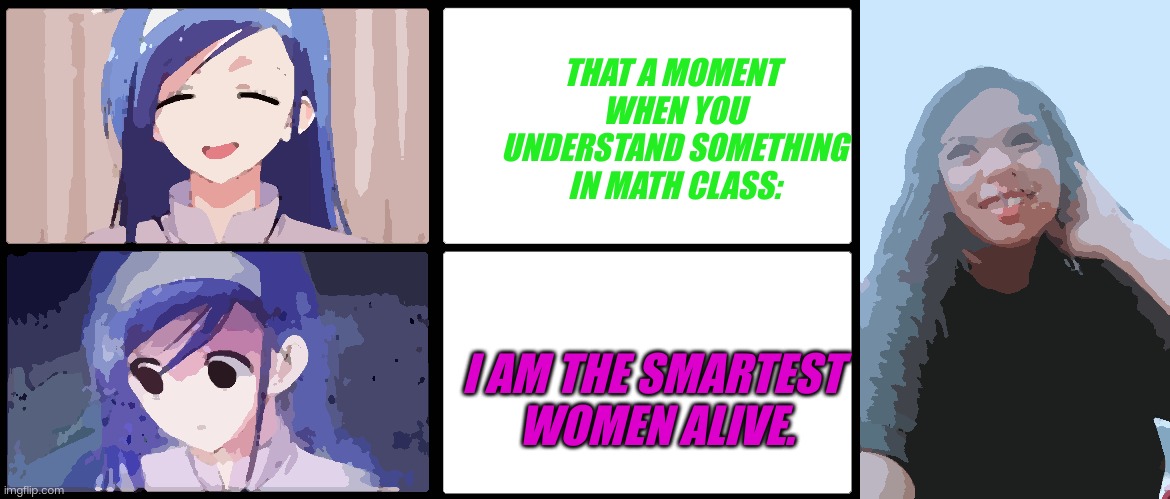 THAT A MOMENT
 WHEN YOU
 UNDERSTAND SOMETHING
 IN MATH CLASS:; I AM THE SMARTEST 
WOMEN ALIVE. | image tagged in anime confused math meme | made w/ Imgflip meme maker