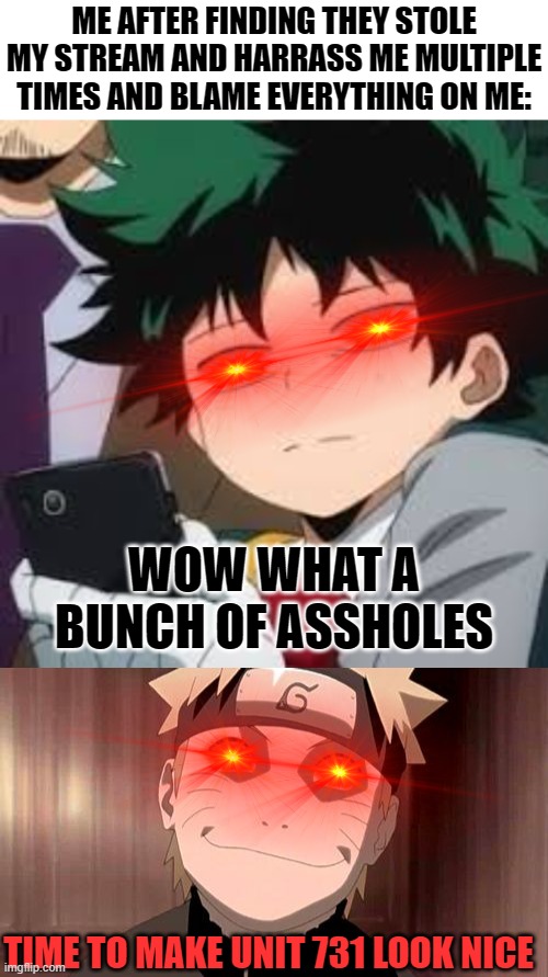 they're such a p | ME AFTER FINDING THEY STOLE MY STREAM AND HARRASS ME MULTIPLE TIMES AND BLAME EVERYTHING ON ME:; WOW WHAT A BUNCH OF ASSHOLES; TIME TO MAKE UNIT 731 LOOK NICE | image tagged in blank white template,deku dissapointed,naruto | made w/ Imgflip meme maker
