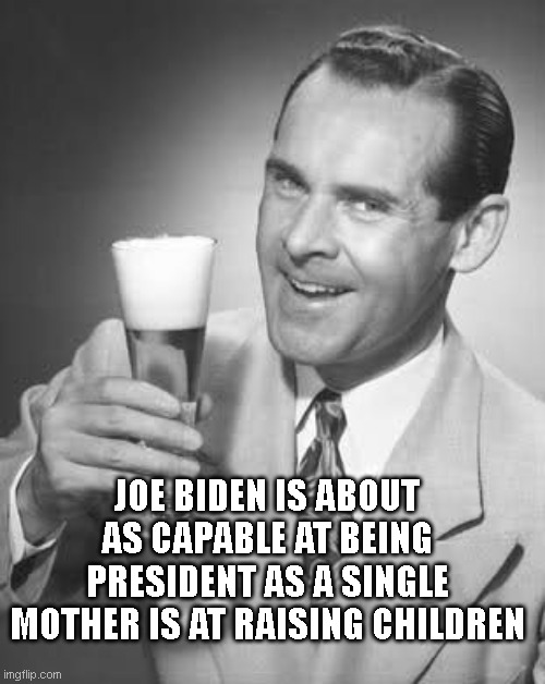 Cheers 50's Guy | JOE BIDEN IS ABOUT AS CAPABLE AT BEING PRESIDENT AS A SINGLE MOTHER IS AT RAISING CHILDREN | image tagged in cheers 50's guy | made w/ Imgflip meme maker