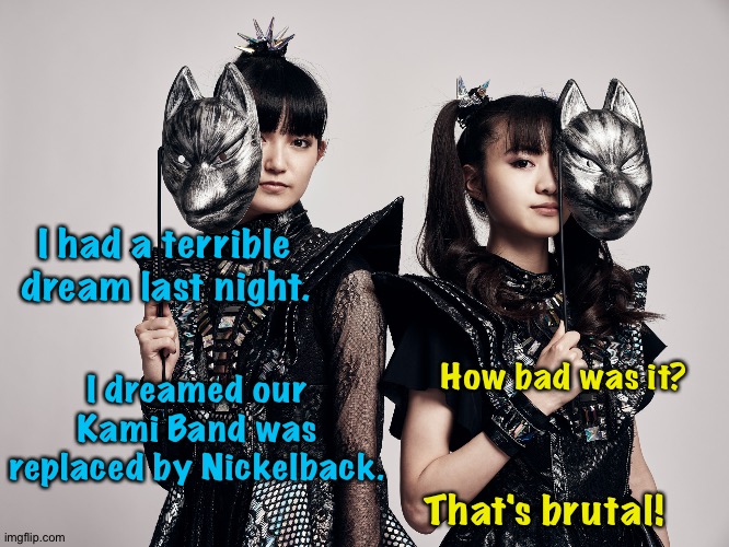 Su-Metal's bad dream | I had a terrible dream last night. I dreamed our Kami Band was replaced by Nickelback. How bad was it? That's brutal! | image tagged in babymetal | made w/ Imgflip meme maker