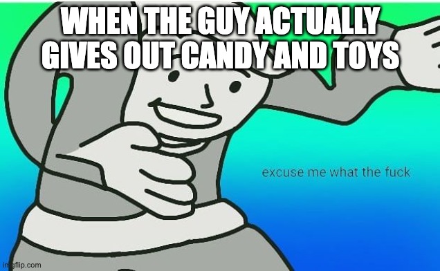 Fallout boy excuse me wyf | WHEN THE GUY ACTUALLY GIVES OUT CANDY AND TOYS | image tagged in fallout boy excuse me wyf | made w/ Imgflip meme maker