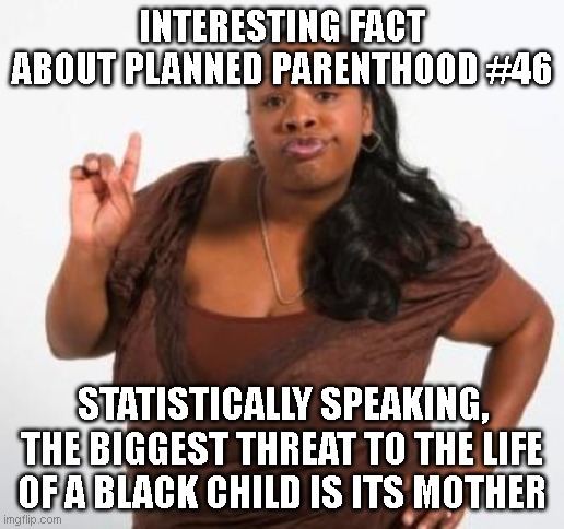 sassy black woman | INTERESTING FACT ABOUT PLANNED PARENTHOOD #46; STATISTICALLY SPEAKING, THE BIGGEST THREAT TO THE LIFE OF A BLACK CHILD IS ITS MOTHER | image tagged in sassy black woman | made w/ Imgflip meme maker