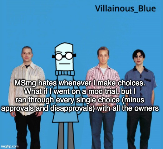 vb | MSmg hates whenever I make choices. What if I went on a mod trial, but I ran through every single choice (minus approvals and disapprovals) with all the owners | image tagged in vb | made w/ Imgflip meme maker