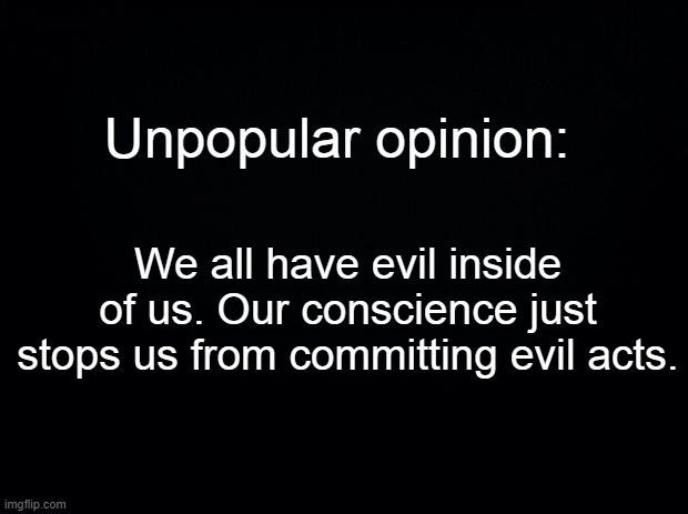 Black background | Unpopular opinion:; We all have evil inside of us. Our conscience just stops us from committing evil acts. | image tagged in black background | made w/ Imgflip meme maker