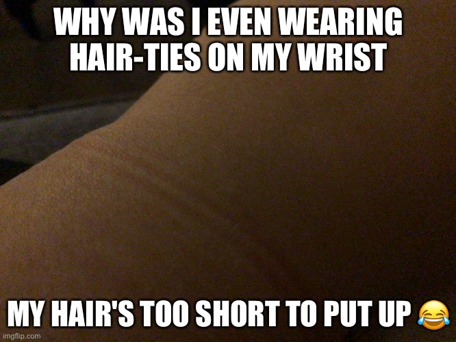 ? | WHY WAS I EVEN WEARING HAIR-TIES ON MY WRIST; MY HAIR'S TOO SHORT TO PUT UP 😂 | made w/ Imgflip meme maker