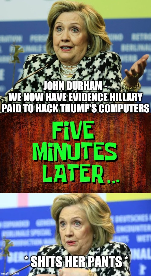 Whoops She Did It Again | JOHN DURHAM -
WE NOW HAVE EVIDENCE HILLARY PAID TO HACK TRUMP'S COMPUTERS; * SHITS HER PANTS * | image tagged in hillary clinton,john durham,trump,liberals,democrats,nancy | made w/ Imgflip meme maker