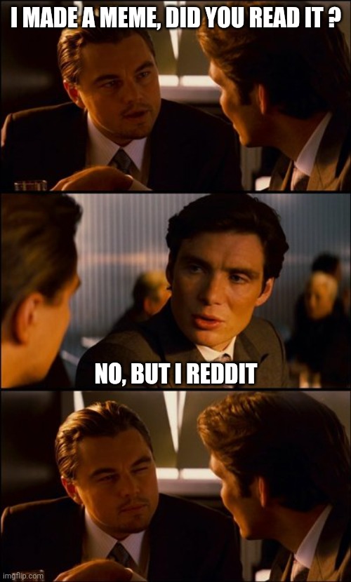 Conversation | I MADE A MEME, DID YOU READ IT ? NO, BUT I REDDIT | image tagged in conversation | made w/ Imgflip meme maker