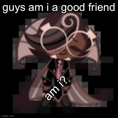 lol | guys am i a good friend; am i? | image tagged in j | made w/ Imgflip meme maker