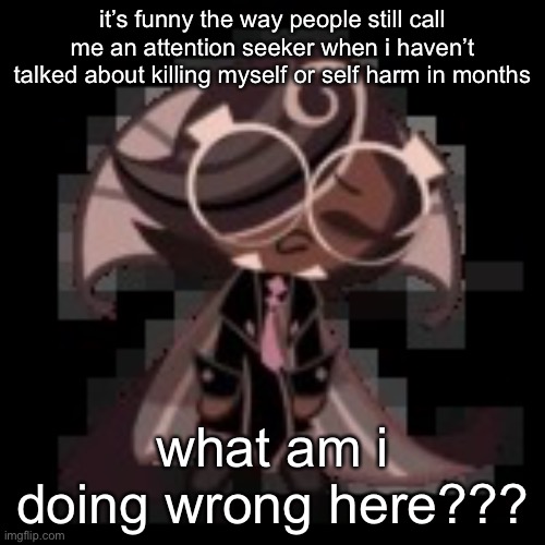 j | it’s funny the way people still call me an attention seeker when i haven’t talked about killing myself or self harm in months; what am i doing wrong here??? | image tagged in j | made w/ Imgflip meme maker