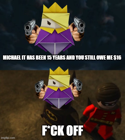 Michael owes king Alex $16 | MICHAEL IT HAS BEEN 15 YEARS AND YOU STILL OWE ME $16; F*CK OFF | image tagged in michael it has been 15 years | made w/ Imgflip meme maker