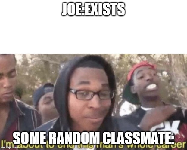 Dawg these people a kinda annoying honestly | JOE:EXISTS; SOME RANDOM CLASSMATE: | image tagged in i am about to end this man s whole career | made w/ Imgflip meme maker