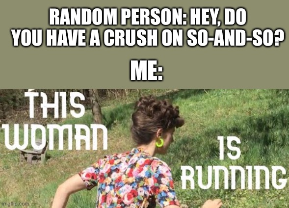 *cries in denial of romantic feelings | RANDOM PERSON: HEY, DO YOU HAVE A CRUSH ON SO-AND-SO? ME: | image tagged in running,away | made w/ Imgflip meme maker