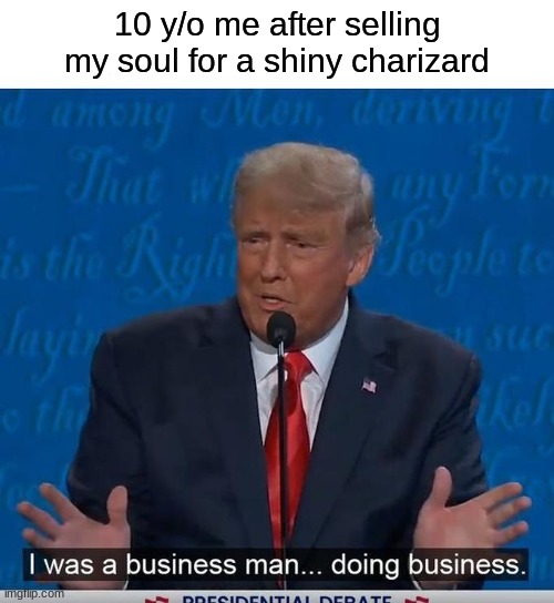 I Was a Business Man Doing Business | 10 y/o me after selling my soul for a shiny charizard | image tagged in i was a business man doing business | made w/ Imgflip meme maker