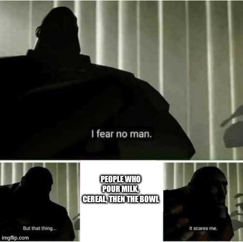 I fear no man | PEOPLE WHO POUR MILK, CEREAL, THEN THE BOWL | image tagged in i fear no man | made w/ Imgflip meme maker