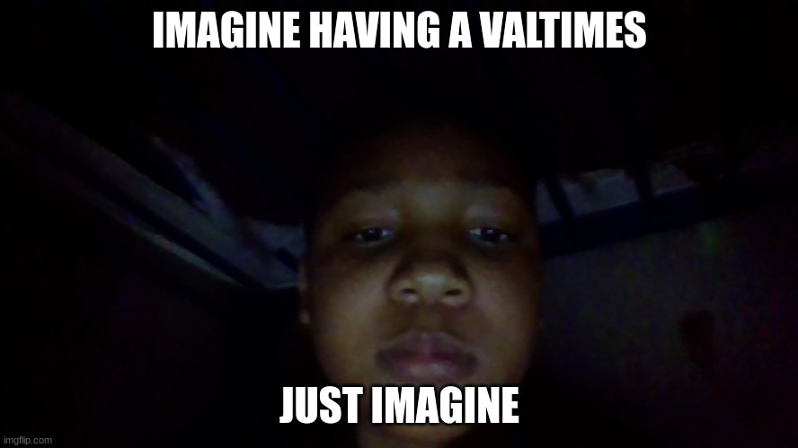 that me | IMAGINE HAVING A VALTIMES; JUST IMAGINE | image tagged in imagine,face reveal,valentines,memes,unfunny,oh wow are you actually reading these tags | made w/ Imgflip meme maker