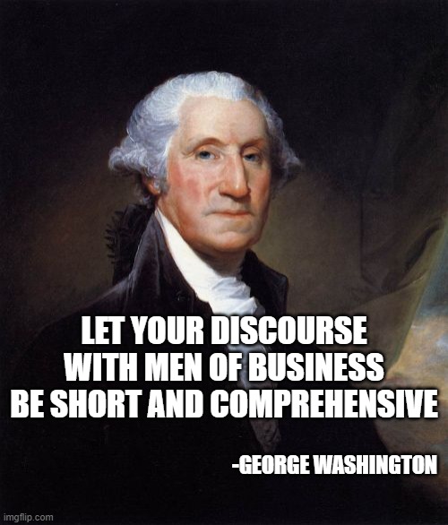 George Washington | LET YOUR DISCOURSE WITH MEN OF BUSINESS BE SHORT AND COMPREHENSIVE; -GEORGE WASHINGTON | image tagged in memes,george washington | made w/ Imgflip meme maker