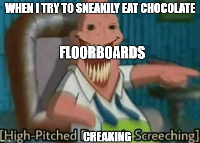 Relatable anyone? | WHEN I TRY TO SNEAKILY EAT CHOCOLATE; FLOORBOARDS; CREAKING | image tagged in high-pitched demonic screeching | made w/ Imgflip meme maker