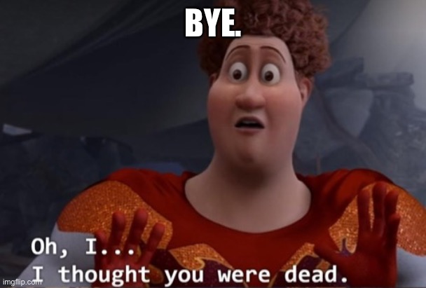 I thought you were dead | BYE. | image tagged in i thought you were dead | made w/ Imgflip meme maker