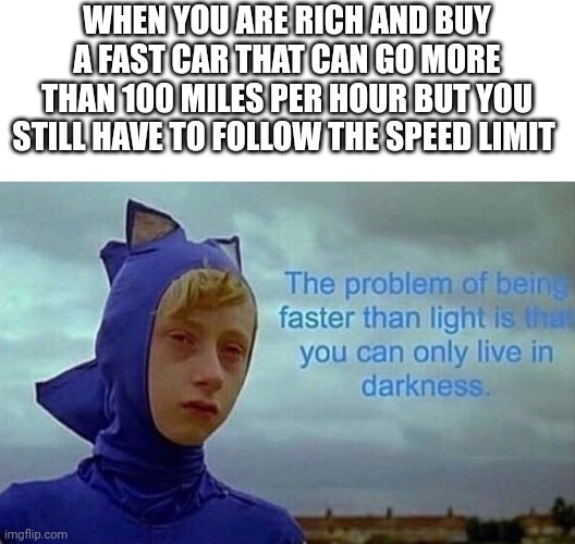Curse you laws | WHEN YOU ARE RICH AND BUY A FAST CAR THAT CAN GO MORE THAN 100 MILES PER HOUR BUT YOU STILL HAVE TO FOLLOW THE SPEED LIMIT | image tagged in depression sonic,funny,cars,speed limit | made w/ Imgflip meme maker