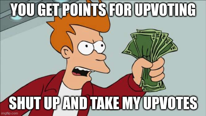 take my up votes | YOU GET POINTS FOR UPVOTING; SHUT UP AND TAKE MY UPVOTES | image tagged in memes,shut up and take my money fry | made w/ Imgflip meme maker