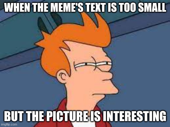 WHEN THE MEME'S TEXT IS TOO SMALL; BUT THE PICTURE IS INTERESTING | made w/ Imgflip meme maker