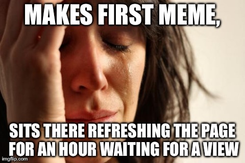 First World Problems | MAKES FIRST MEME, SITS THERE REFRESHING THE PAGE FOR AN HOUR WAITING FOR A VIEW | image tagged in memes,first world problems | made w/ Imgflip meme maker