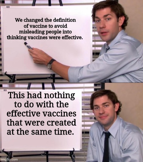 Jim Halpert Explains | We changed the definition of vaccine to avoid misleading people into thinking vaccines were effective. This had nothing to do with the effective vaccines that were created at the same time. | image tagged in jim halpert explains | made w/ Imgflip meme maker