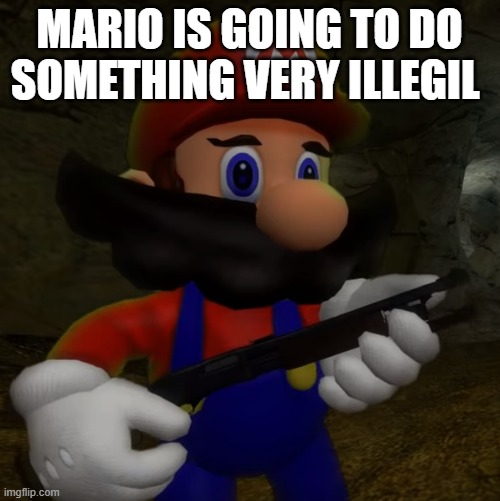 Mario with Shotgun | MARIO IS GOING TO DO SOMETHING VERY ILLEGIL | image tagged in mario with shotgun | made w/ Imgflip meme maker