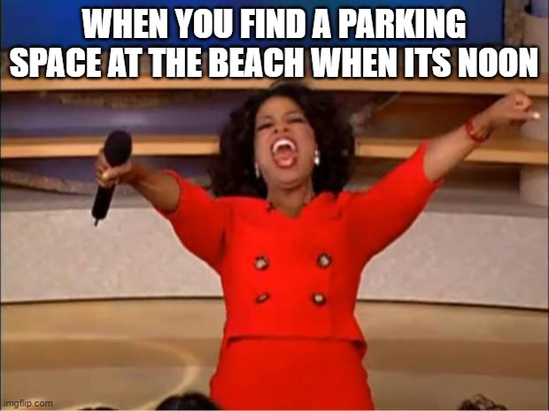 Finding a parking spot at the beach | WHEN YOU FIND A PARKING SPACE AT THE BEACH WHEN ITS NOON | image tagged in memes,oprah you get a | made w/ Imgflip meme maker