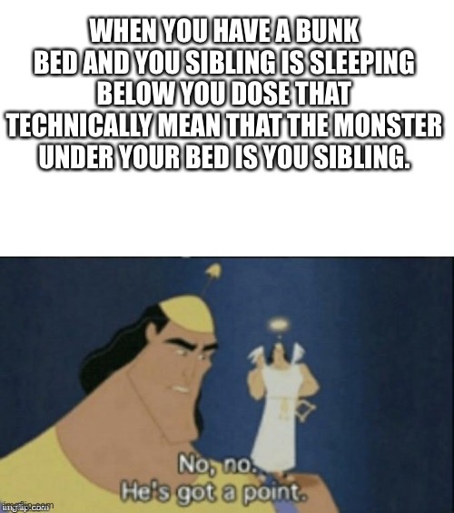 This is true | WHEN YOU HAVE A BUNK BED AND YOU SIBLING IS SLEEPING BELOW YOU DOSE THAT TECHNICALLY MEAN THAT THE MONSTER UNDER YOUR BED IS YOU SIBLING. | image tagged in no no hes got a point | made w/ Imgflip meme maker