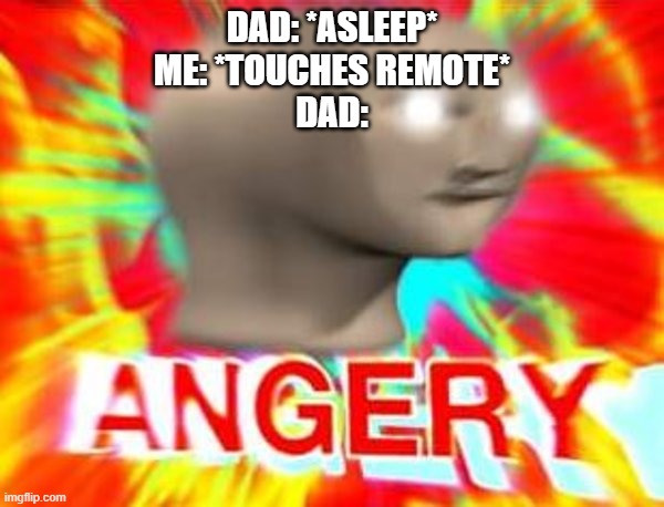 ANGERY | DAD: *ASLEEP*
ME: *TOUCHES REMOTE*
DAD: | image tagged in surreal angery | made w/ Imgflip meme maker