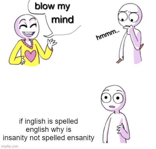 Random thought that came to my mind. | if inglish is spelled english why is insanity not spelled ensanity | image tagged in blow my mind | made w/ Imgflip meme maker