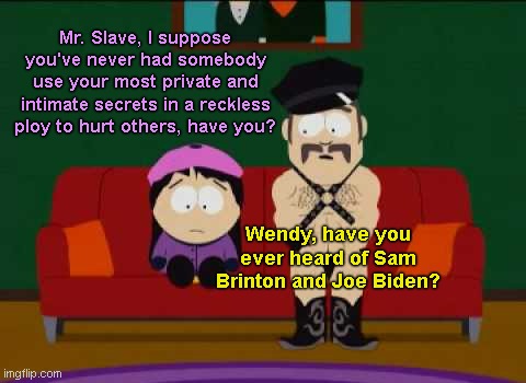 Sam Brinton: freak with a leash in Biden's Dept. of Energy | Mr. Slave, I suppose you've never had somebody use your most private and intimate secrets in a reckless ploy to hurt others, have you? Wendy, have you ever heard of Sam Brinton and Joe Biden? | image tagged in wendy and mr slave south park,sam brinton,freak,biden administration,fetish,dept of energy | made w/ Imgflip meme maker