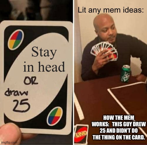 I might sometimes explain the meme for new people | Lit any mem ideas:; Stay in head; HOW THE MEM WORKS:   THIS GUY DREW 25 AND DIDN’T DO THE THING ON THE CARD. | image tagged in memes,uno draw 25 cards | made w/ Imgflip meme maker